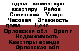 сдам 1-комнатную квартиру › Район ­ Советский › Улица ­ Часовая › Этажность дома ­ 5 › Цена ­ 11 000 - Орловская обл., Орел г. Недвижимость » Квартиры аренда   . Орловская обл.